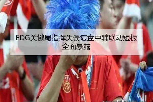 EDG关键局指挥失误复盘中辅联动短板全面暴露